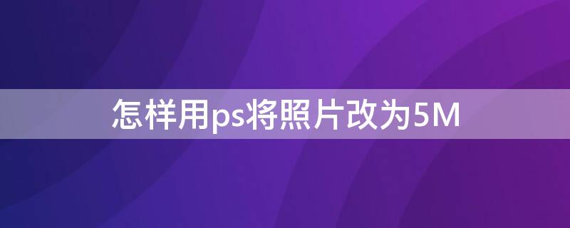 怎样用ps将照片改为5M 怎么用ps把照片改成5m