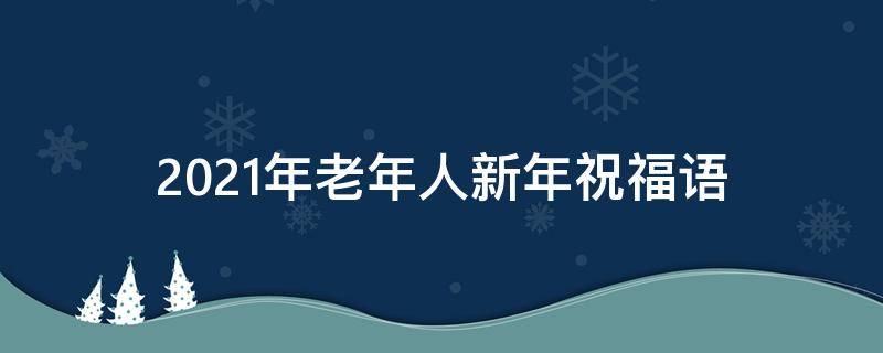 2021年老年人新年祝福语（2021年老年人新年祝福语简短）