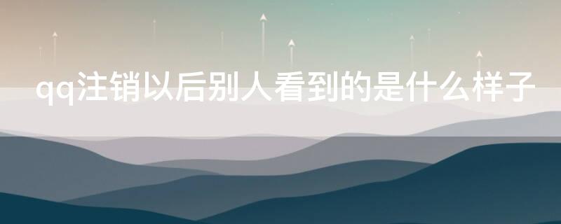 qq注销以后别人看到的是什么样子 qq注销以后别人看到的是什么样子的图片