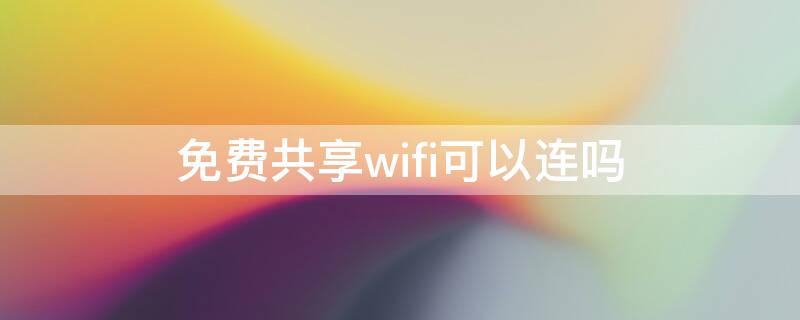 免费共享wifi可以连吗（免费共享wifi可以连吗苹果）