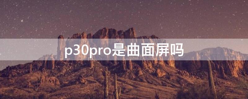 p30pro是曲面屏吗（华为p30pro是曲面屏吗）