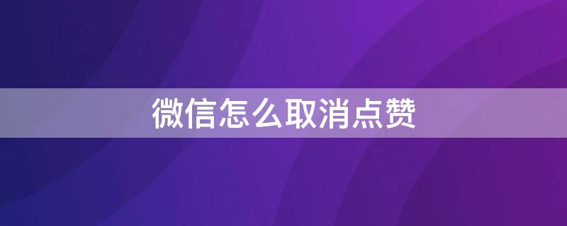 微信怎么取消点赞（微信怎么取消点赞功能）