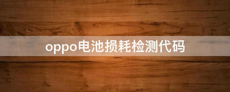 oppo电池损耗检测代码 oppo电池损耗检测代码是什么