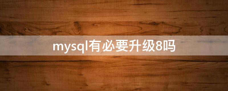 mysql有必要升级8吗（mysql可以升级吗）