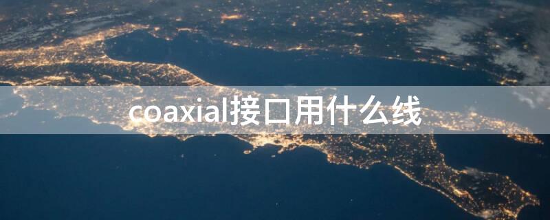 coaxial接口用什么线 coaxal接口是干嘛用