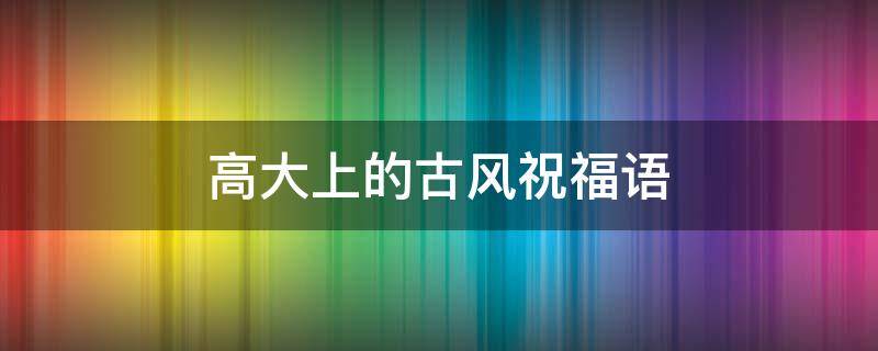 高大上的古风祝福语 比较古风的祝福语