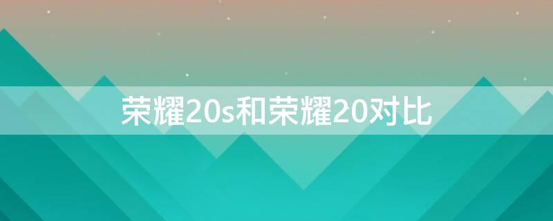 荣耀20s和荣耀20对比 荣耀20s和荣耀20一样吗?