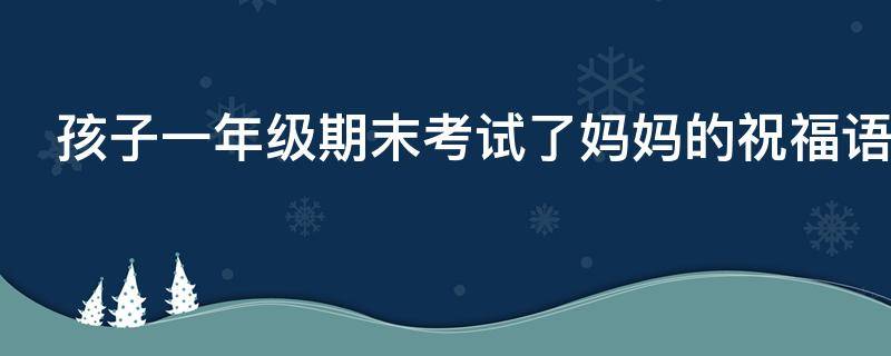 孩子一年级期末考试了妈妈的祝福语 小孩一年级期末考试后家长给的寄语