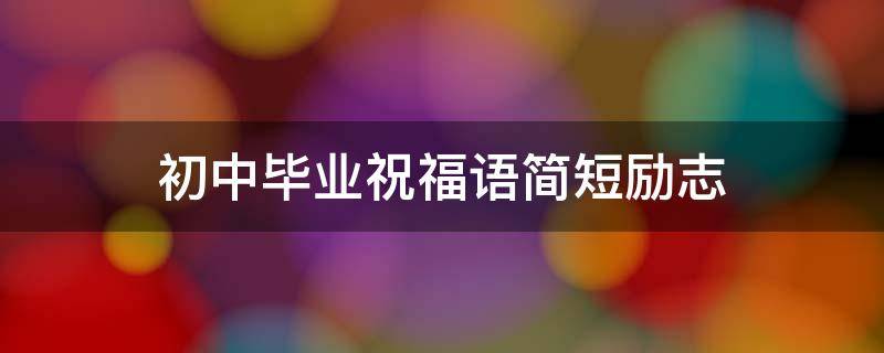 初中毕业祝福语简短励志 初中毕业祝福语简短励志八个字