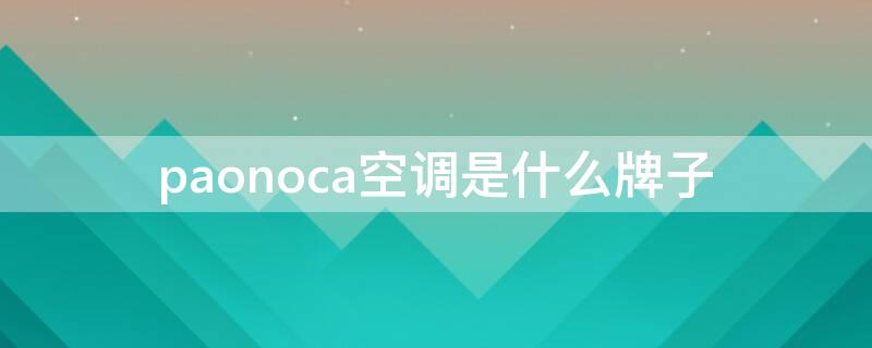 paonoca空调是什么牌子（paonoca空调是什么牌子手机怎么搜不到）