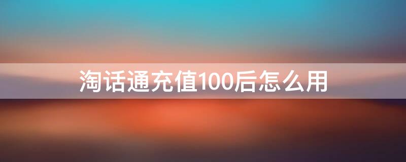 淘话通充值100后怎么用（淘话通充值100后怎么用优惠券）