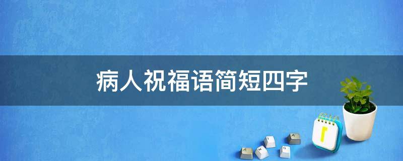 病人祝福语简短四字（看望病人祝福语简短四字）