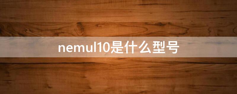 nemul10是什么型号（nem-ul10是什么型号）