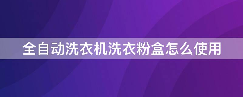 全自动洗衣机洗衣粉盒怎么使用 洗衣机洗粉盒如何拆