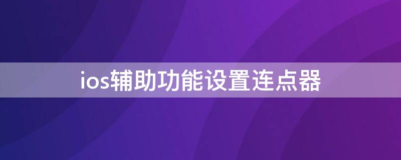 ios辅助功能设置连点器（ios辅助功能设置连点器无限循环）