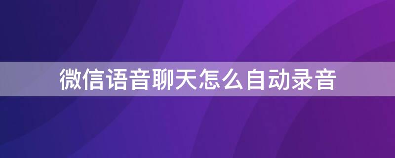 微信语音聊天怎么自动录音 微信语音聊天怎么自动录音下来