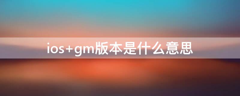 ios gm版本是什么意思