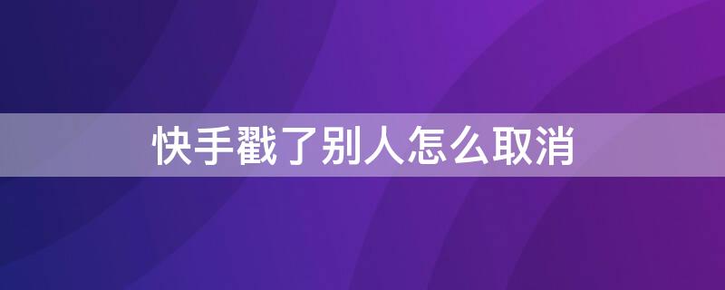 快手戳了别人怎么取消（快手戳了别人怎么取消掉）