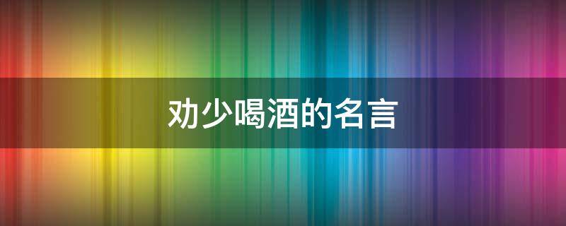 劝少喝酒的名言 劝少喝酒的名言名句