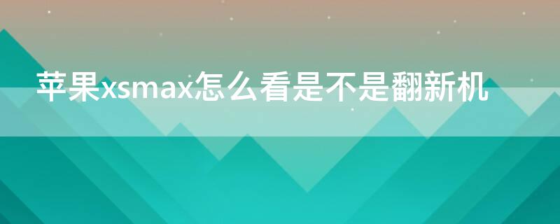 iPhonexsmax怎么看是不是翻新机（苹果xs max怎么看是不是翻新或二手）