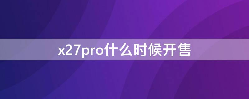 x27pro什么时候开售 x27pro什么时候停产