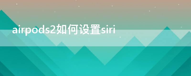 airpods2如何设置siri（airpods2如何设置接听电话）