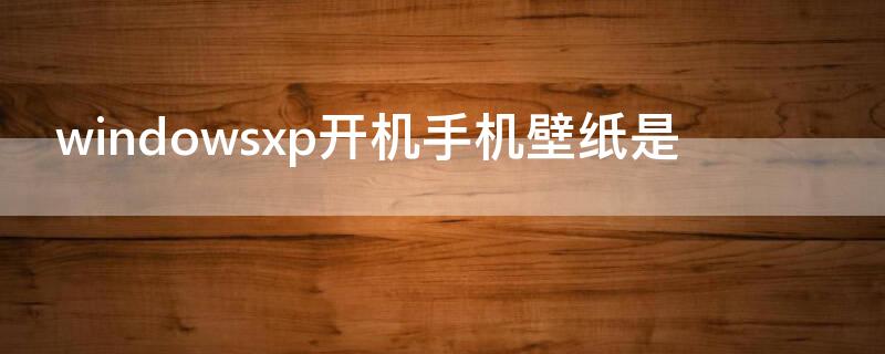 windowsxp开机手机壁纸是（开机时候的壁纸）