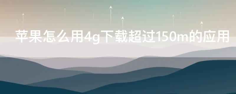 iPhone怎么用4g下载超过150m的应用 iphone怎样用4g下载超过200