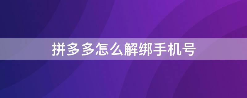 拼多多怎么解绑手机号 拼多多怎么解绑手机号绑定