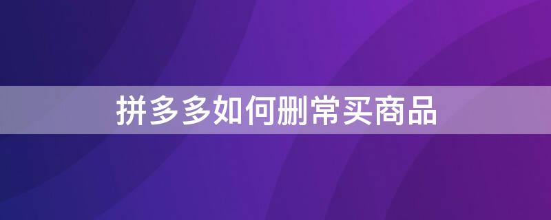 拼多多如何删常买商品（拼多多如何删常买商品订单）