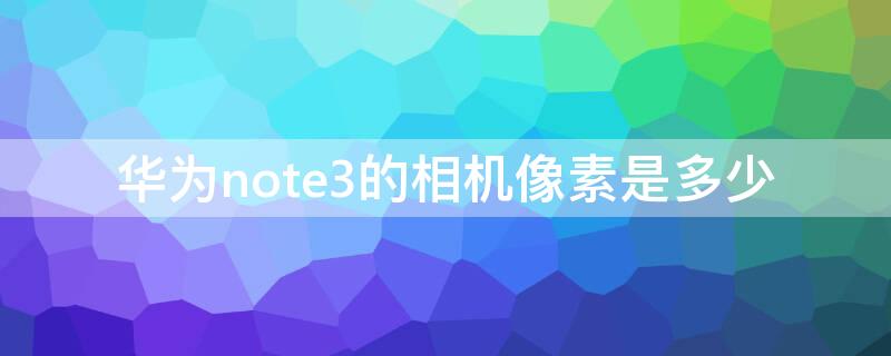 华为note3的相机像素是多少 华为note 3参数