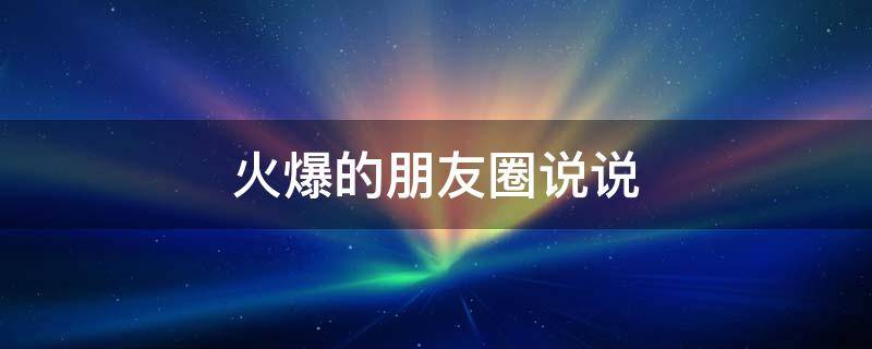 火爆的朋友圈说说 火爆的朋友圈说说简短