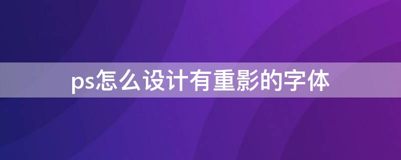 ps怎么设计有重影的字体 ps怎么设计有重影的字体颜色