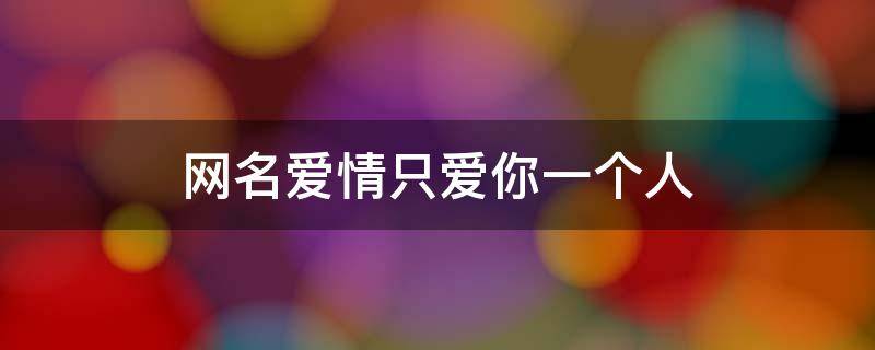 网名爱情只爱你一个人 网名爱情只爱你一个人什么意思