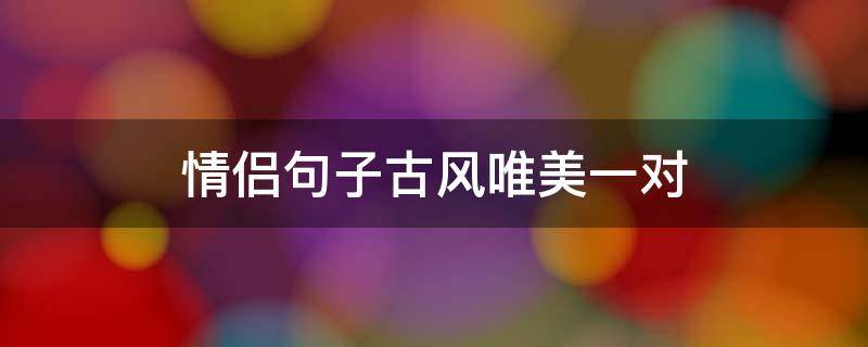 情侣句子古风唯美一对 情侣句子古风唯美一对短句