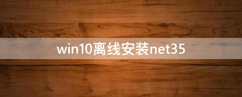 win10离线安装net35（win10离线安装net35方案）