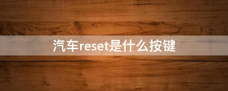 汽车reset是什么按键 车上reset按键有什么用