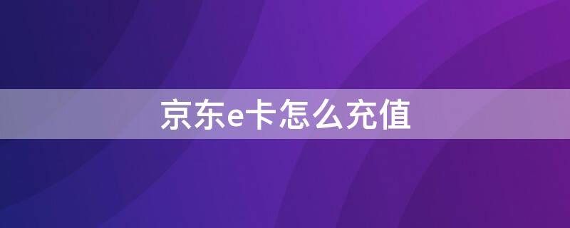 京东e卡怎么充值 京东e卡怎么充值q币