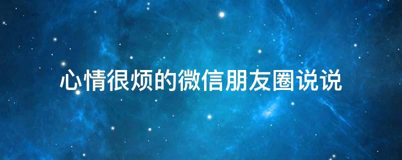 心情很烦的微信朋友圈说说（心情很烦的微信朋友圈说说搞笑）