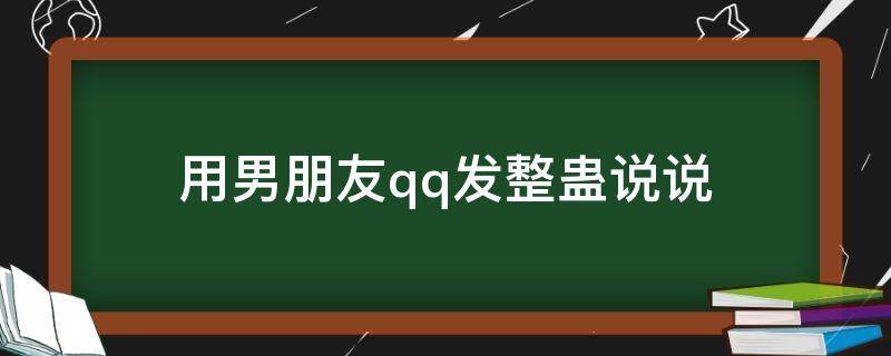 用男朋友qq发整蛊说说（用男朋友的扣扣发说说）