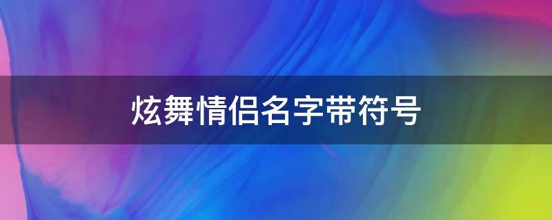 炫舞情侣名字带符号（2023花式特殊符号昵称）