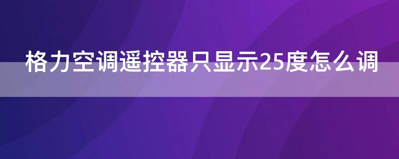 格力空调遥控器只显示25度怎么调 格力空调遥控器只显示25度怎么调回来