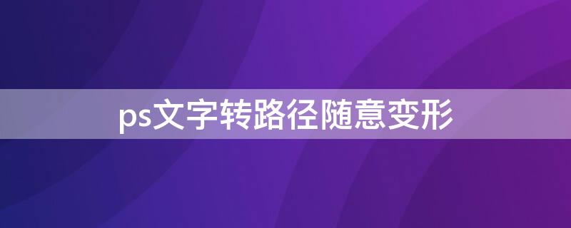 ps文字转路径随意变形（ps文字转换成路径后怎么调整）