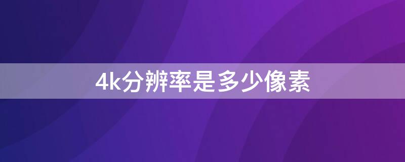 4k分辨率是多少像素 4k分辨率是多少像素每英寸