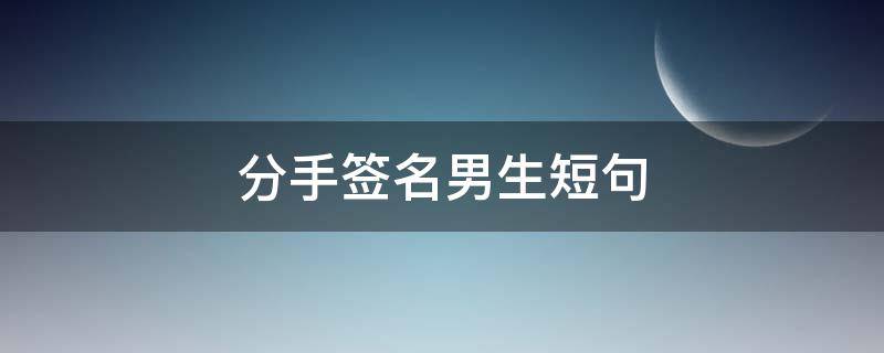 分手签名男生短句 关于分手的签名男生