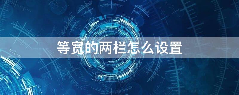 等宽的两栏怎么设置 等宽的两栏怎么设置栏宽18字符