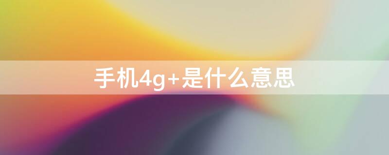 手机4g+是什么意思（4g手机中的4g是指什么）