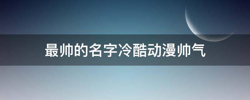 最帅的名字冷酷动漫帅气 最帅的名字 冷酷 动漫 帅气