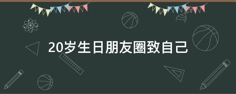 20岁生日朋友圈致自己 20岁生日朋友圈配文