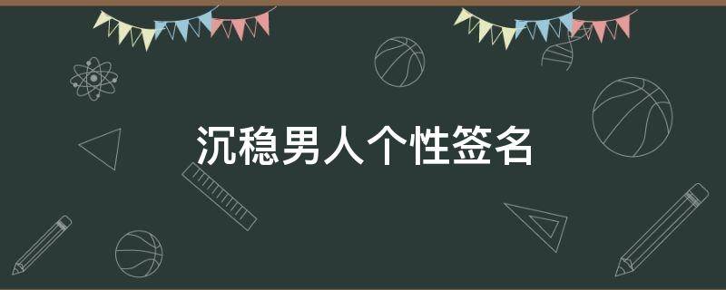 沉稳男人个性签名 成熟稳重男人个性签名